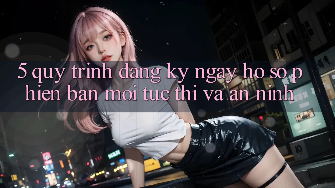 5. Quy Trình Đăng ký ngay Hồ sơ Phiên bản mới Tức thì và An ninh