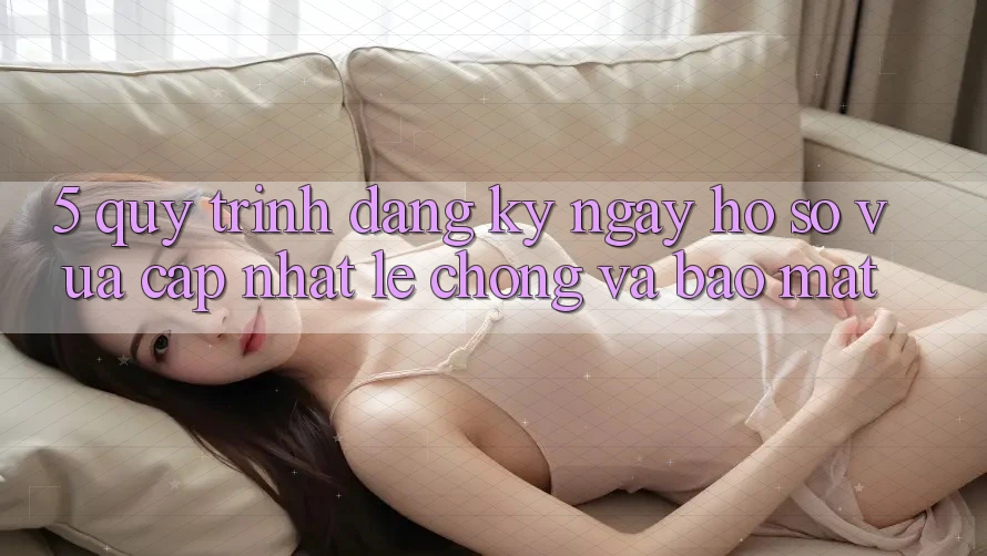 5. Quy Trình Đăng ký ngay Hồ sơ Vừa cập nhật Lẹ Chóng và Bảo mật 5. Quy Trình Đăng ký ngay Hồ sơ Vừa cập nhật Lẹ Chóng và Bảo mật