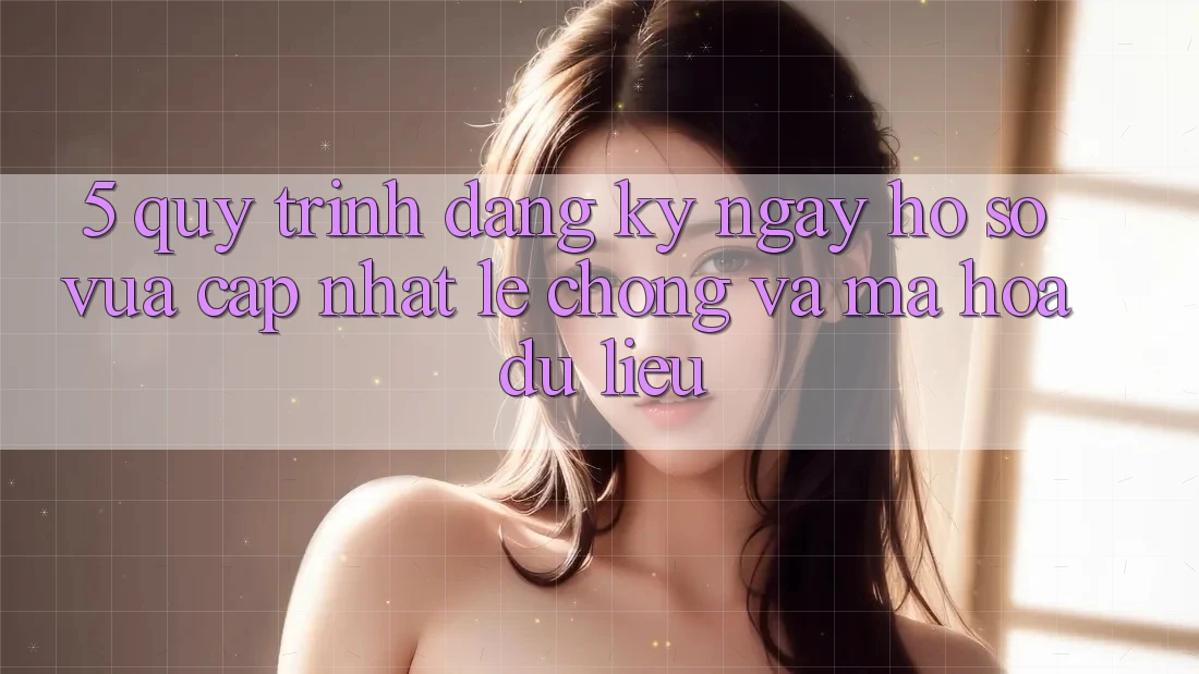 5. Quy Trình Đăng ký ngay Hồ sơ Vừa cập nhật Lẹ Chóng và Mã hóa dữ liệu