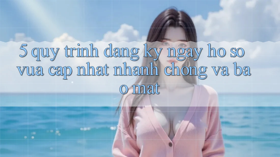 5. Quy Trình Đăng ký ngay Hồ sơ Vừa cập nhật Nhanh Chóng và Bảo Mật