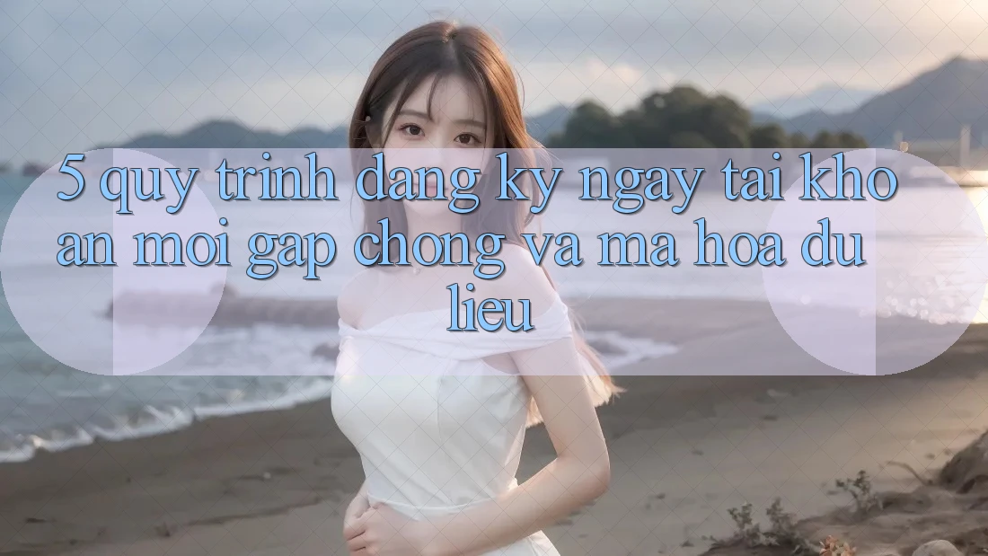 5. Quy Trình Đăng ký ngay Tài Khoản Mới Gấp Chóng và Mã hóa dữ liệu