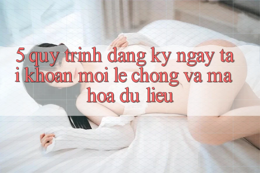 5. Quy Trình Đăng ký ngay Tài Khoản Mới Lẹ Chóng và Mã hóa dữ liệu 5. Quy Trình Đăng ký ngay Tài Khoản Mới Lẹ Chóng và Mã hóa dữ liệu