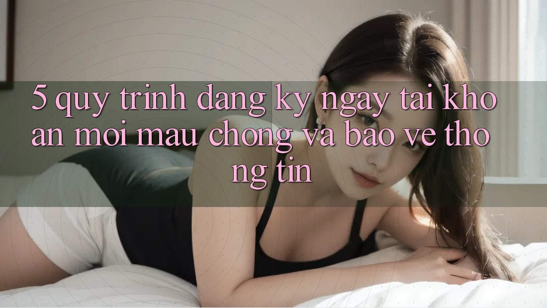 5. Quy Trình Đăng ký ngay Tài Khoản Mới Mau Chóng và Bảo vệ thông tin 5. Quy Trình Đăng ký ngay Tài Khoản Mới Mau Chóng và Bảo vệ thông tin