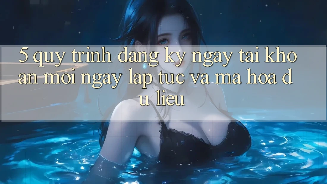 5. Quy Trình Đăng ký ngay Tài Khoản Mới Ngay lập tức và Mã hóa dữ liệu