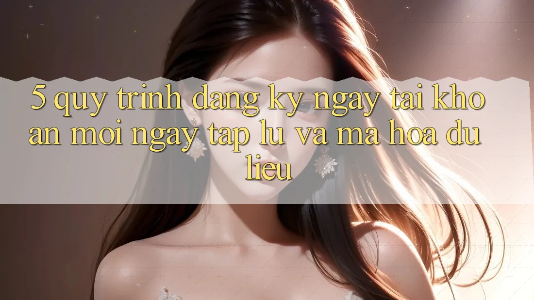 5. Quy Trình Đăng ký ngay Tài Khoản Mới Ngay tắp lự và Mã hóa dữ liệu