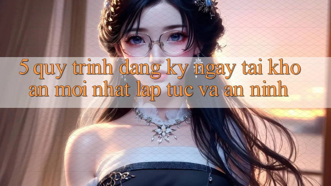 5. Quy Trình Đăng ký ngay Tài khoản Mới nhất Lập tức và An ninh