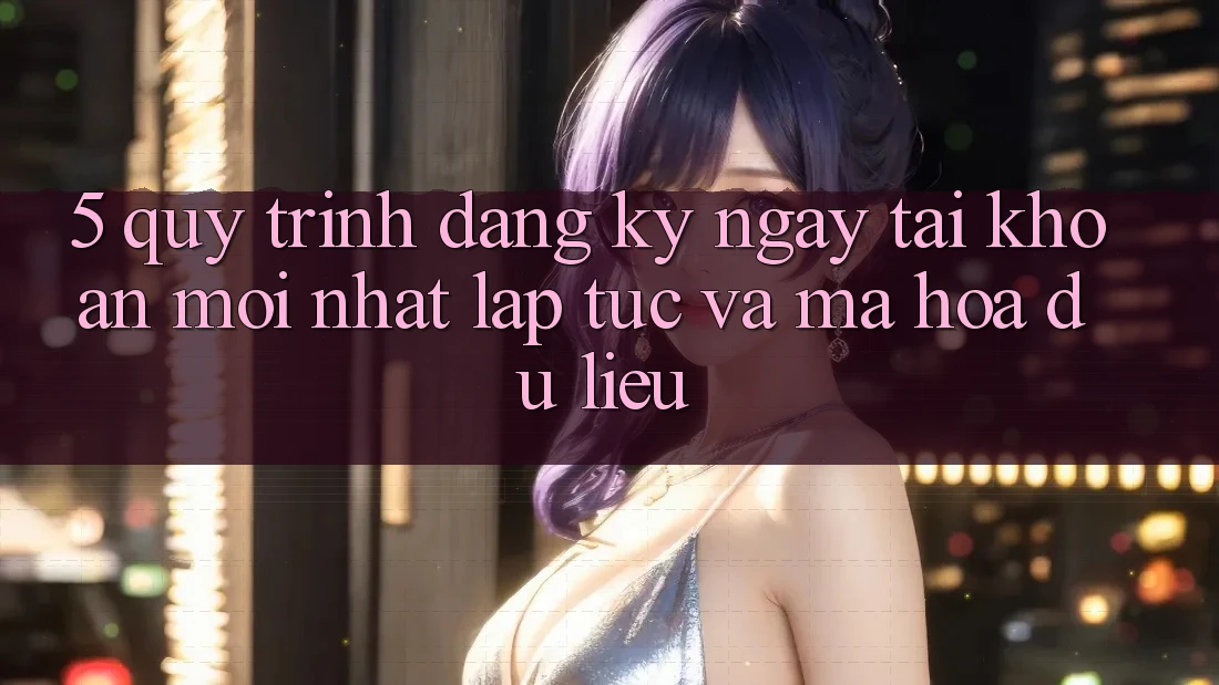 5. Quy Trình Đăng ký ngay Tài Khoản Mới nhất Lập tức và Mã hóa dữ liệu 5. Quy Trình Đăng ký ngay Tài Khoản Mới nhất Lập tức và Mã hóa dữ liệu