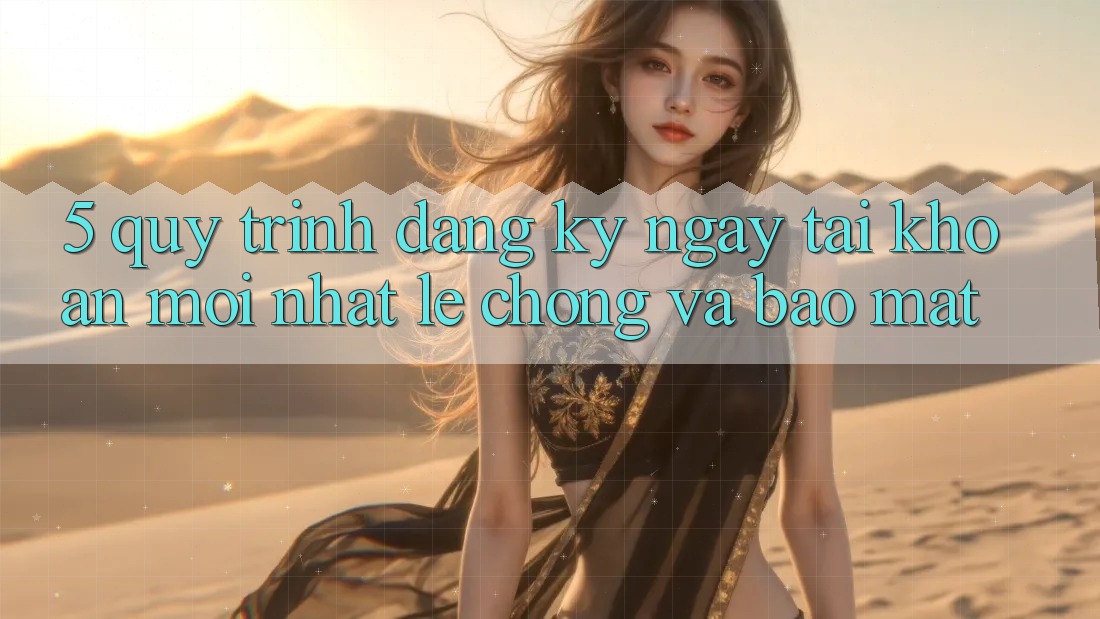 5. Quy Trình Đăng ký ngay Tài Khoản Mới nhất Lẹ chóng và Bảo Mật