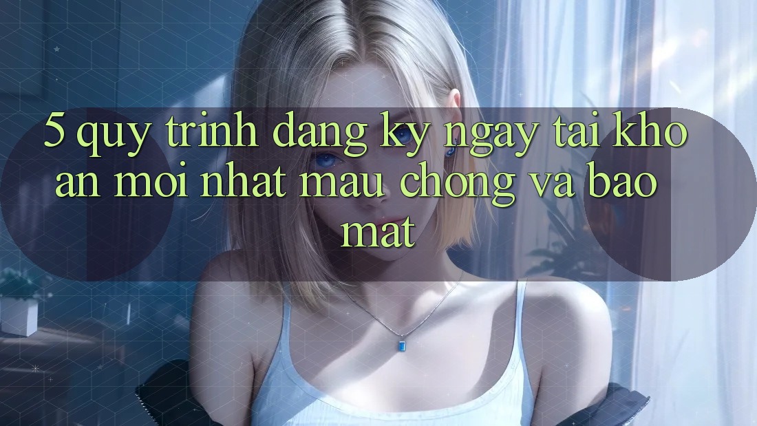 5. Quy Trình Đăng ký ngay Tài Khoản Mới nhất Mau Chóng và Bảo Mật