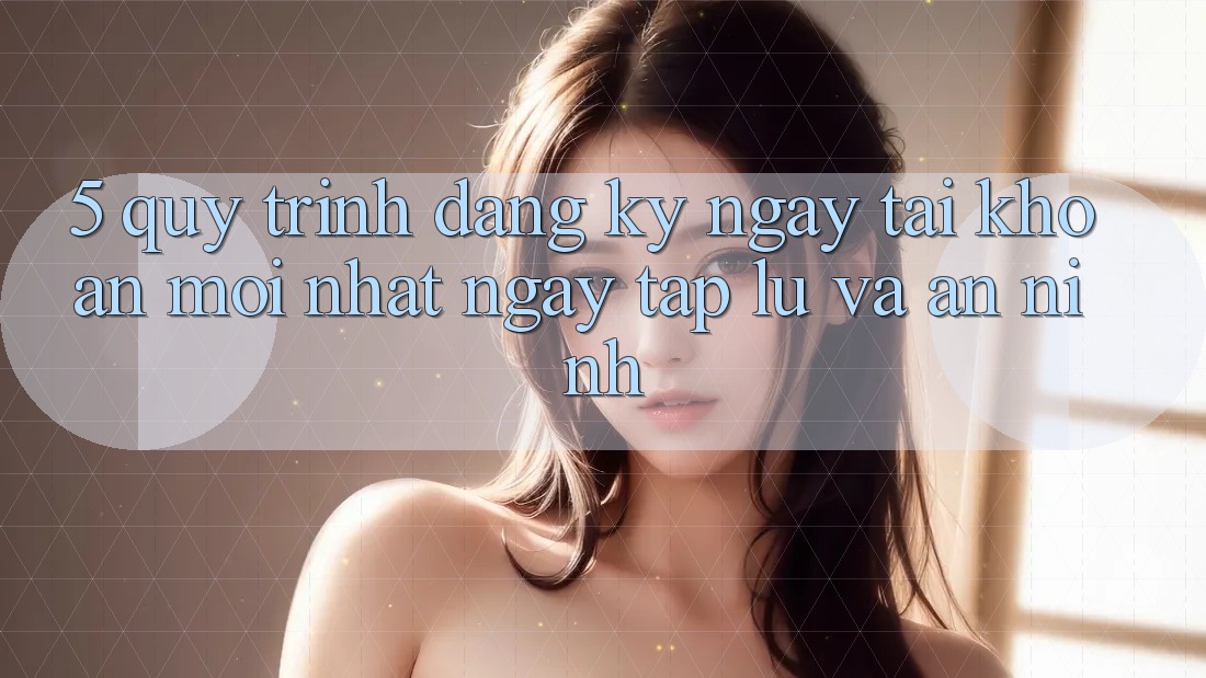 5. Quy Trình Đăng ký ngay Tài Khoản Mới nhất Ngay tắp lự và An ninh