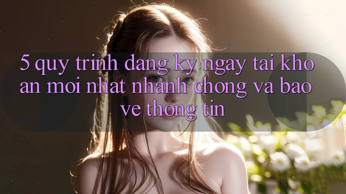 5. Quy Trình Đăng ký ngay Tài Khoản Mới nhất Nhanh Chóng và Bảo vệ thông tin 5. Quy Trình Đăng ký ngay Tài Khoản Mới nhất Nhanh Chóng và Bảo vệ thông tin