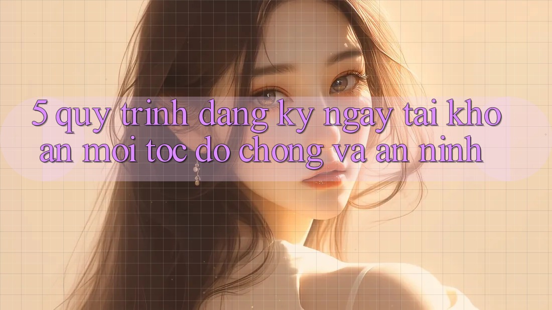 5. Quy Trình Đăng ký ngay Tài Khoản Mới Tốc độ Chóng và An ninh