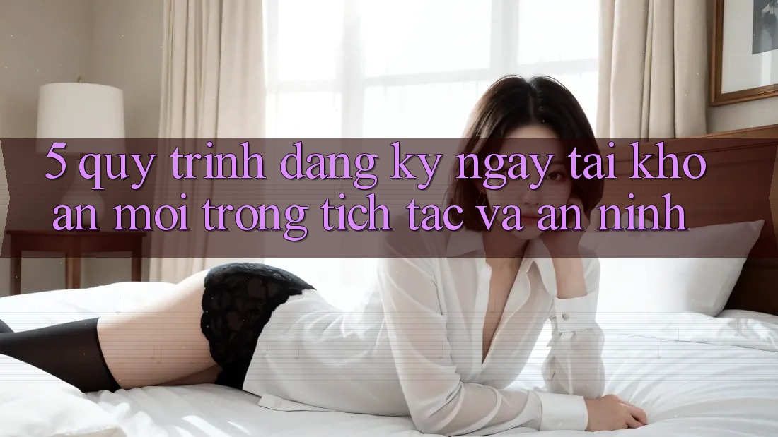 5. Quy Trình Đăng ký ngay Tài Khoản Mới Trong tích tắc và An ninh
