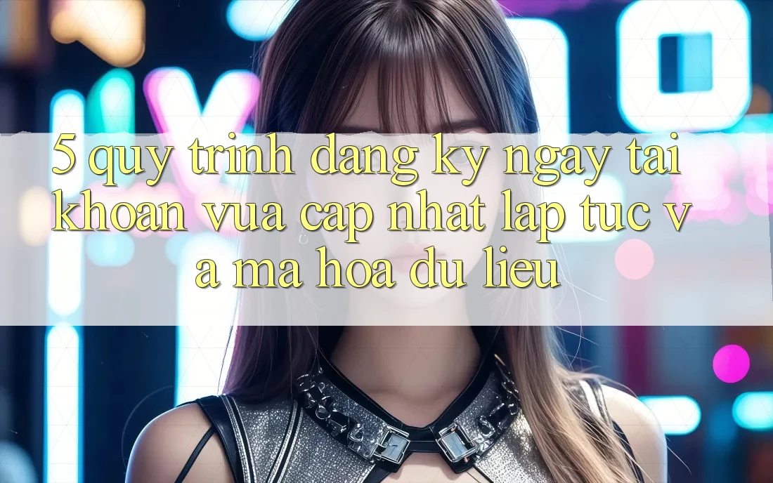 5. Quy Trình Đăng ký ngay Tài Khoản Vừa cập nhật Lập tức và Mã hóa dữ liệu