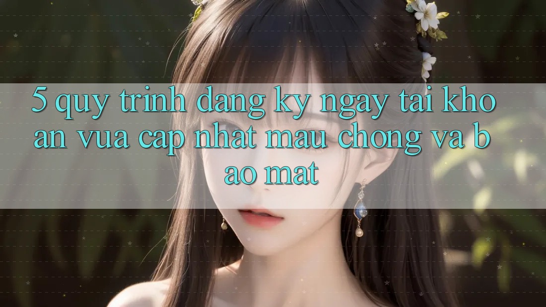 5. Quy Trình Đăng ký ngay Tài Khoản Vừa cập nhật Mau Chóng và Bảo Mật