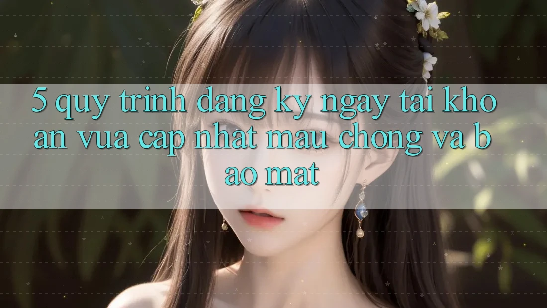 5. Quy Trình Đăng ký ngay Tài Khoản Vừa cập nhật Mau Chóng và Bảo Mật