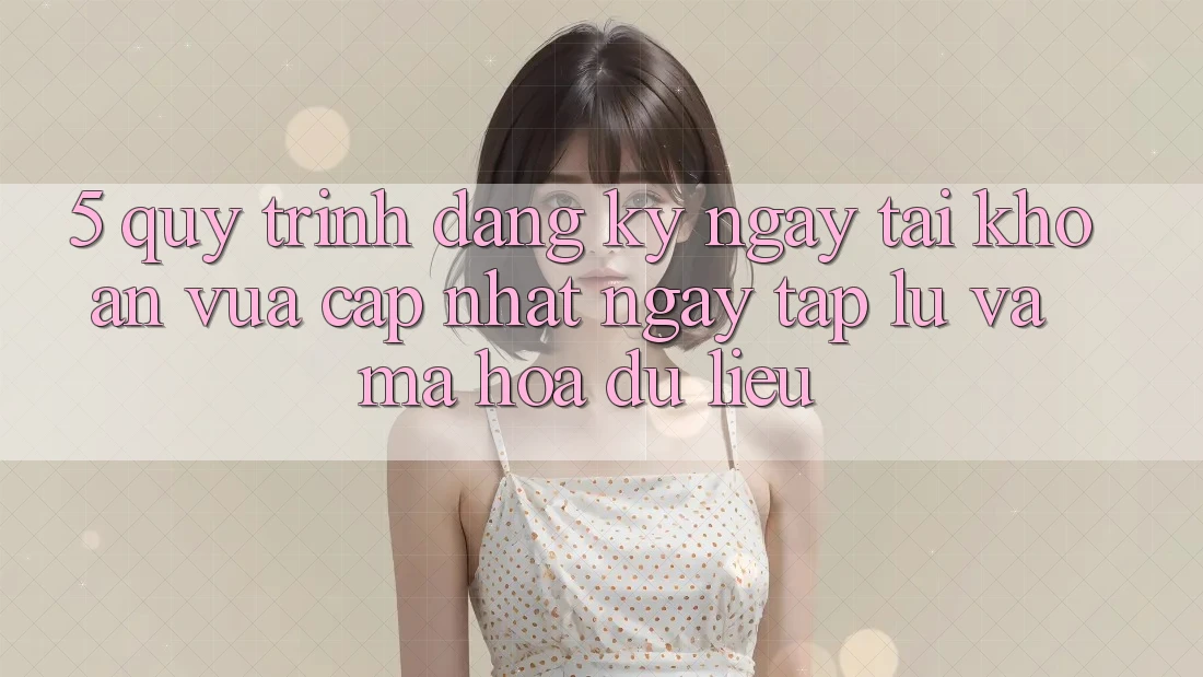 5. Quy Trình Đăng ký ngay Tài Khoản Vừa cập nhật Ngay tắp lự và Mã hóa dữ liệu