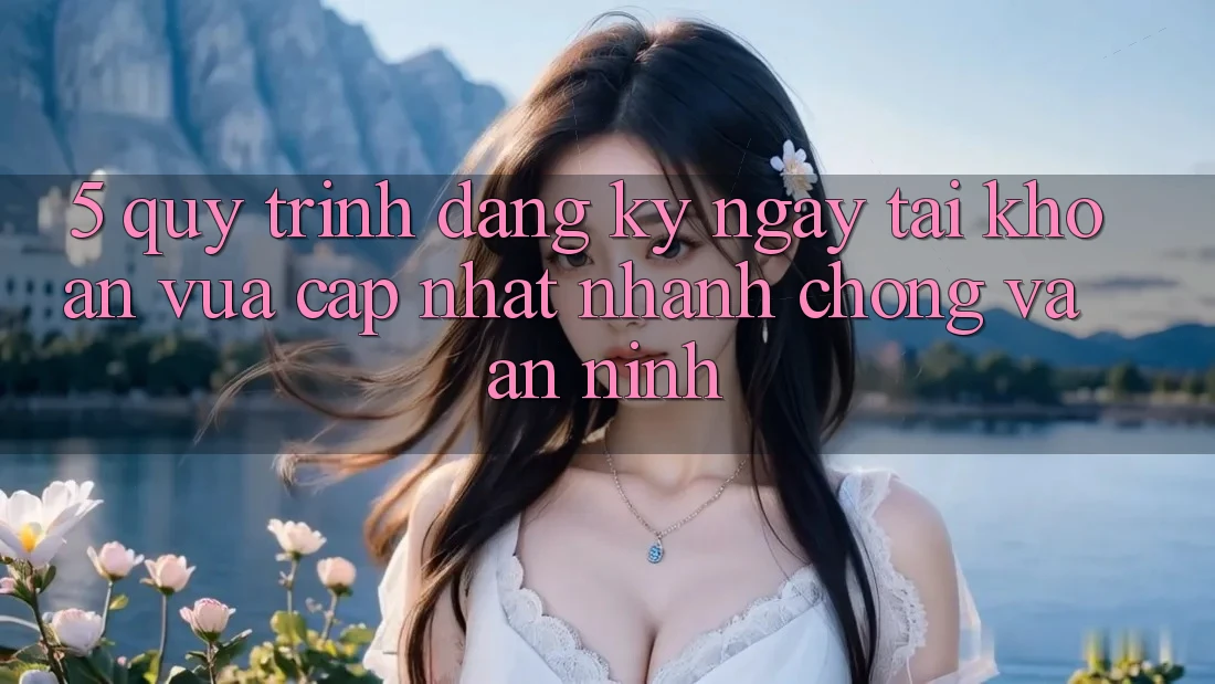 5. Quy Trình Đăng ký ngay Tài Khoản Vừa cập nhật Nhanh chóng và An ninh