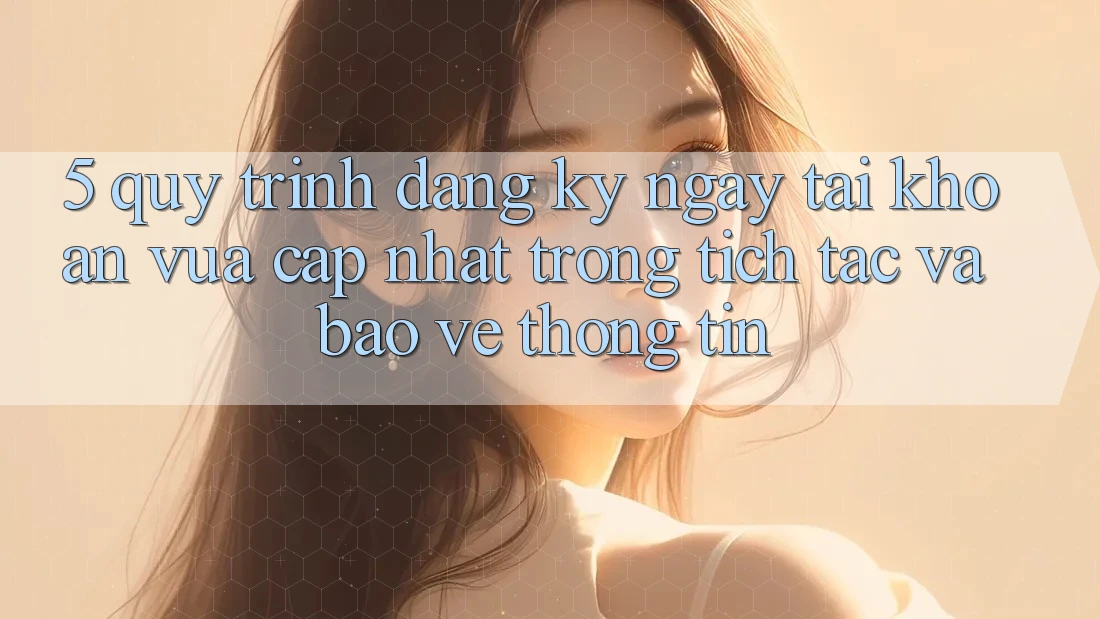 5. Quy Trình Đăng ký ngay Tài Khoản Vừa cập nhật Trong tích tắc và Bảo vệ thông tin 5. Quy Trình Đăng ký ngay Tài Khoản Vừa cập nhật Trong tích tắc và Bảo vệ thông tin