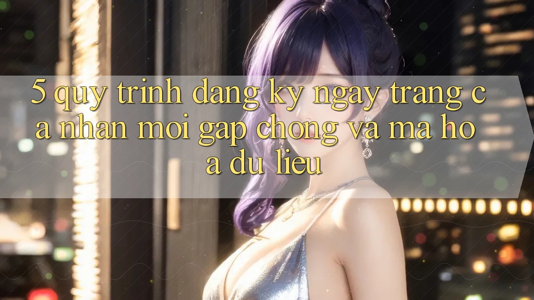 5. Quy Trình Đăng ký ngay Trang cá nhân Mới Gấp Chóng và Mã hóa dữ liệu 5. Quy Trình Đăng ký ngay Trang cá nhân Mới Gấp Chóng và Mã hóa dữ liệu