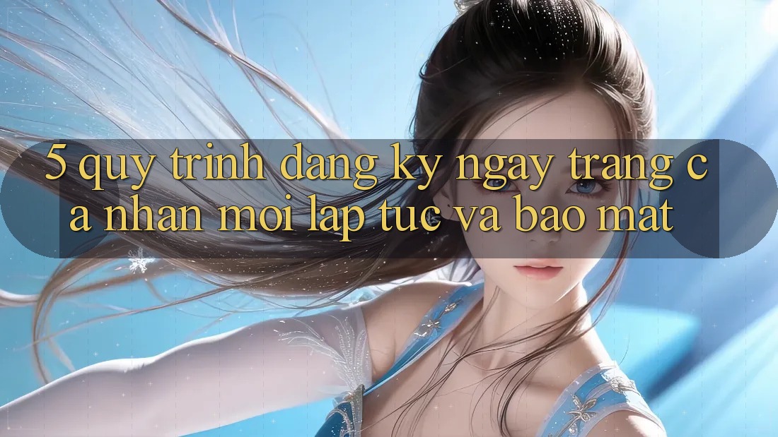 5. Quy Trình Đăng ký ngay Trang cá nhân Mới Lập tức và Bảo Mật