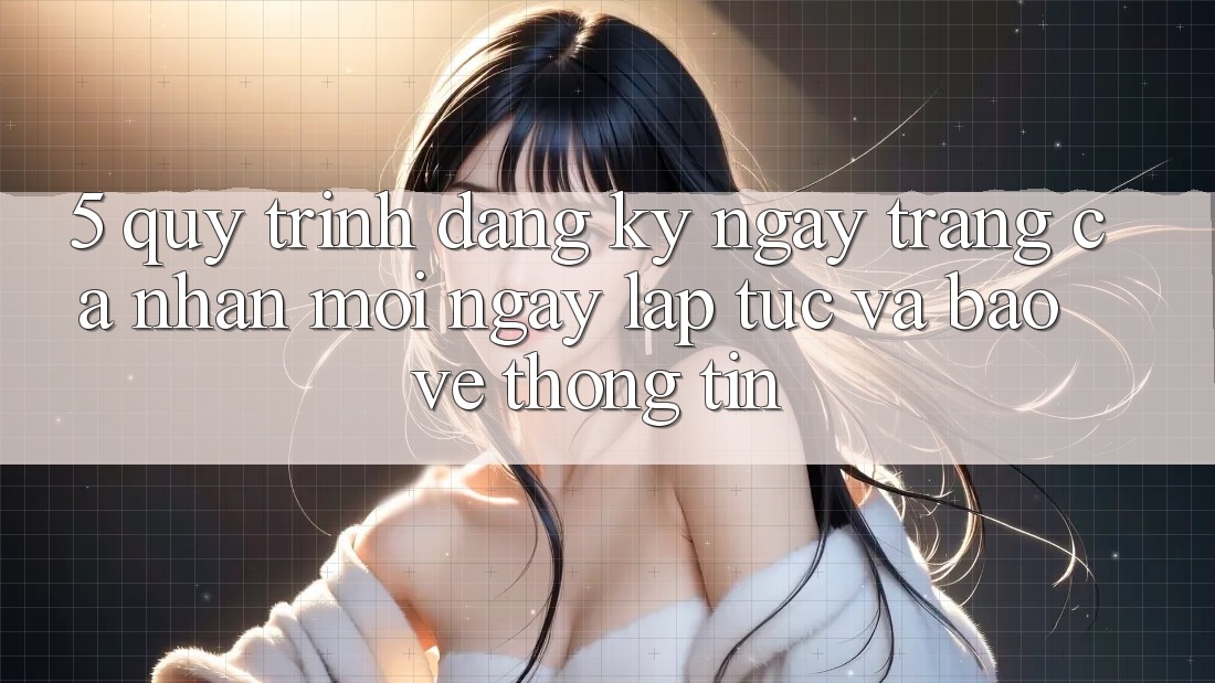 5. Quy Trình Đăng ký ngay Trang cá nhân Mới Ngay lập tức và Bảo vệ thông tin