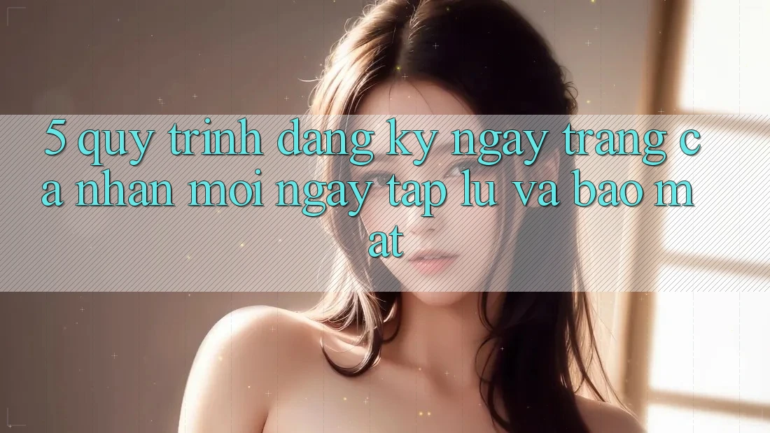 5. Quy Trình Đăng ký ngay Trang cá nhân Mới Ngay tắp lự và Bảo Mật