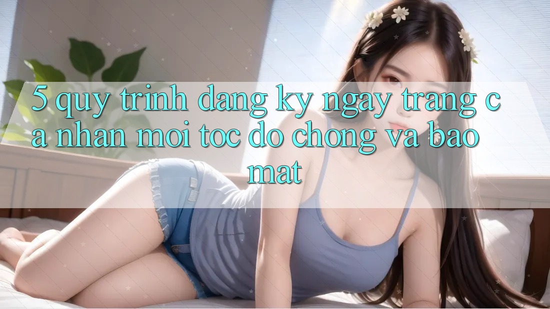 5. Quy Trình Đăng ký ngay Trang cá nhân Mới Tốc độ Chóng và Bảo Mật