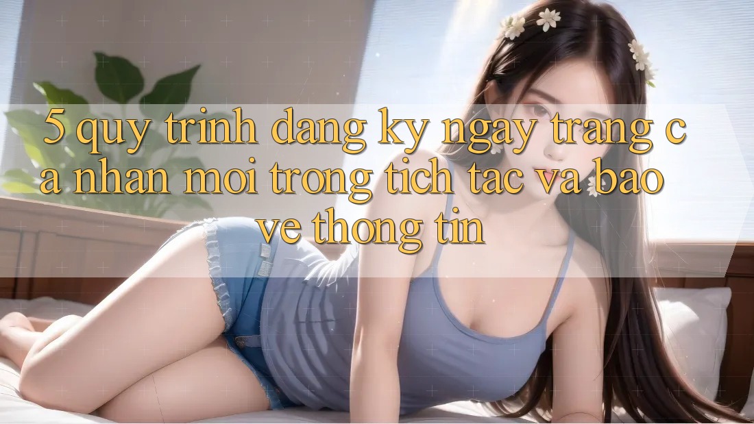 5. Quy Trình Đăng ký ngay Trang cá nhân Mới Trong tích tắc và Bảo vệ thông tin