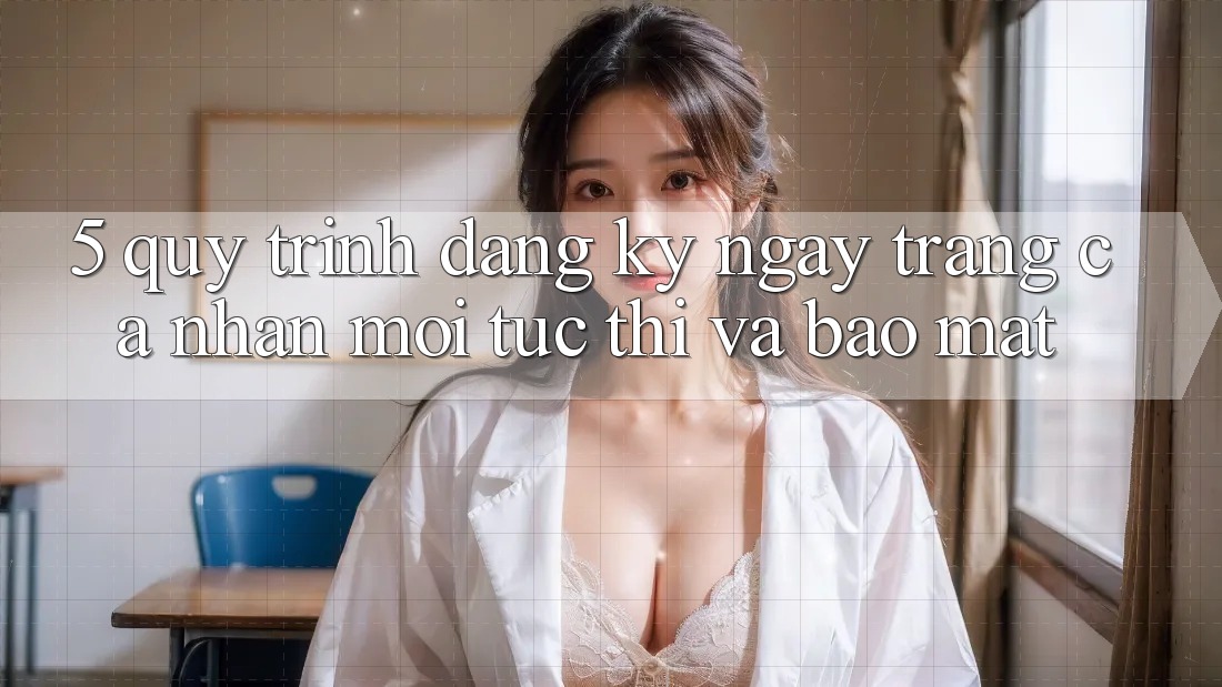 5. Quy Trình Đăng ký ngay Trang cá nhân Mới Tức thì và Bảo Mật