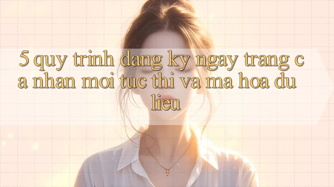 5. Quy Trình Đăng ký ngay Trang cá nhân Mới Tức thì và Mã hóa dữ liệu