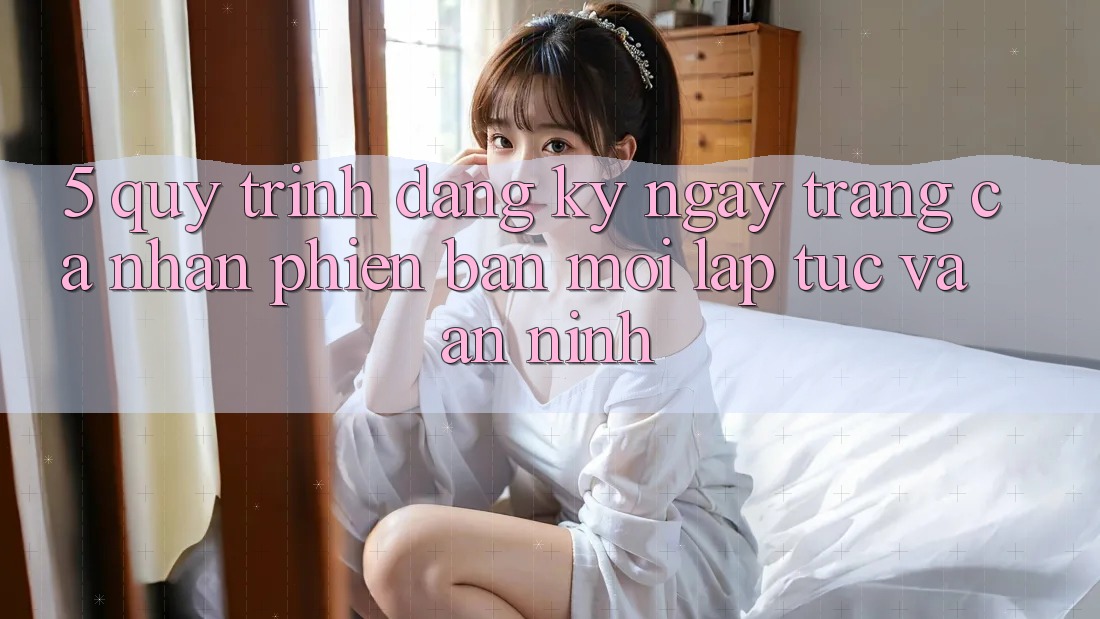 5. Quy Trình Đăng ký ngay Trang cá nhân Phiên bản mới Lập tức và An ninh