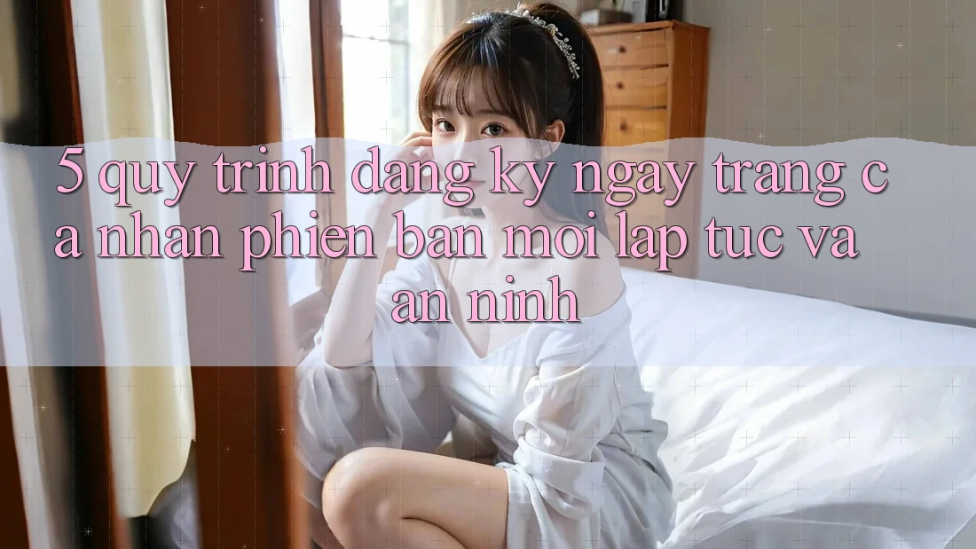 5. Quy Trình Đăng ký ngay Trang cá nhân Phiên bản mới Lập tức và An ninh