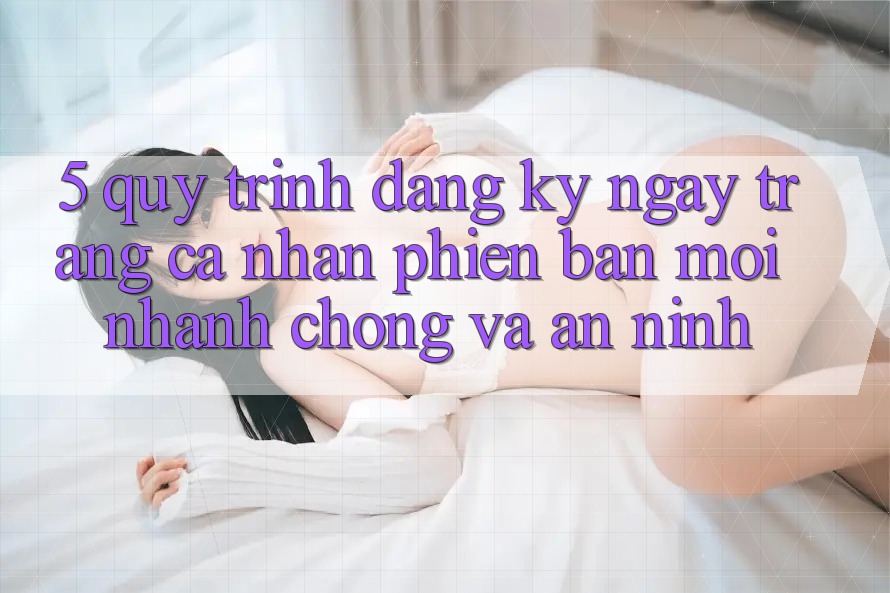 5. Quy Trình Đăng ký ngay Trang cá nhân Phiên bản mới Nhanh Chóng và An ninh 5. Quy Trình Đăng ký ngay Trang cá nhân Phiên bản mới Nhanh Chóng và An ninh