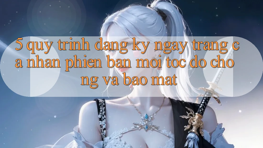 5. Quy Trình Đăng ký ngay Trang cá nhân Phiên bản mới Tốc độ Chóng và Bảo Mật