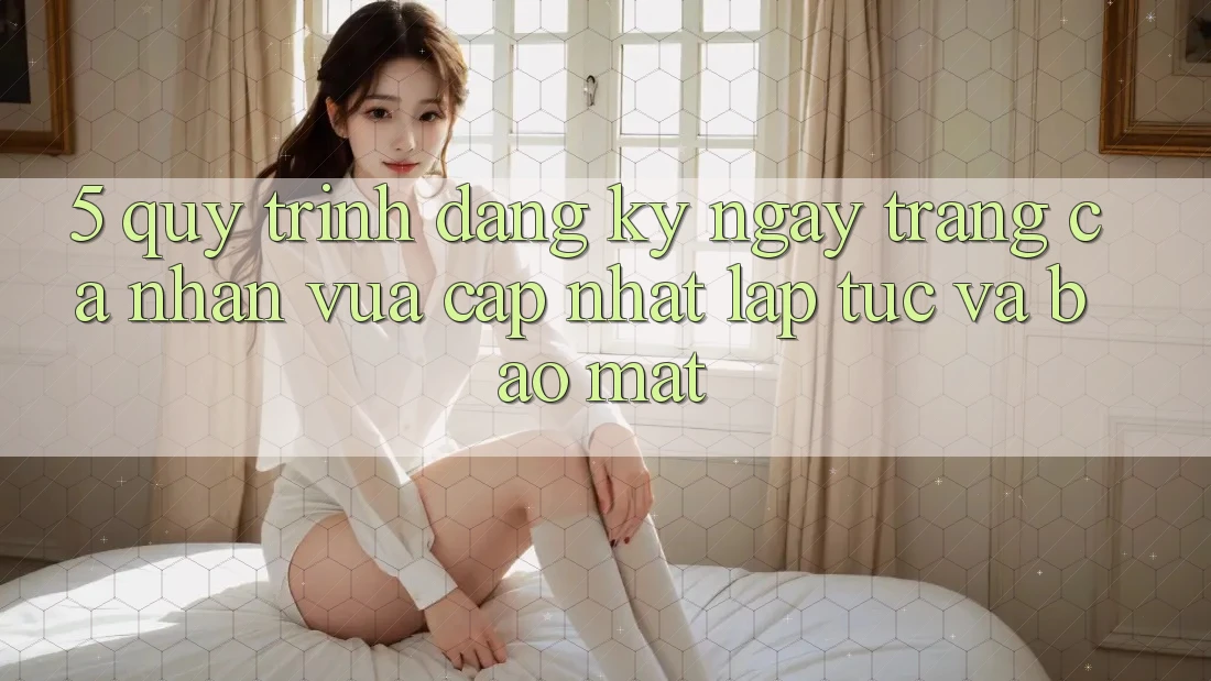 5. Quy Trình Đăng ký ngay Trang cá nhân Vừa cập nhật Lập tức và Bảo Mật