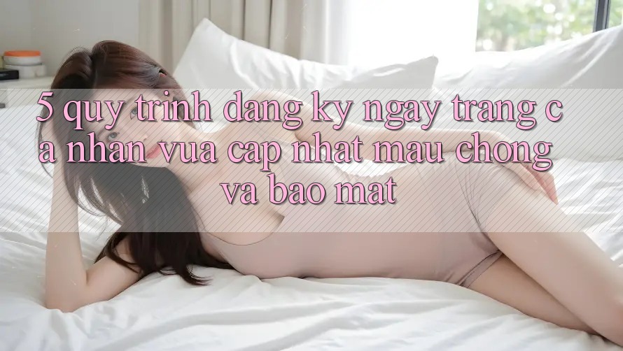 5. Quy Trình Đăng ký ngay Trang cá nhân Vừa cập nhật Mau Chóng và Bảo Mật