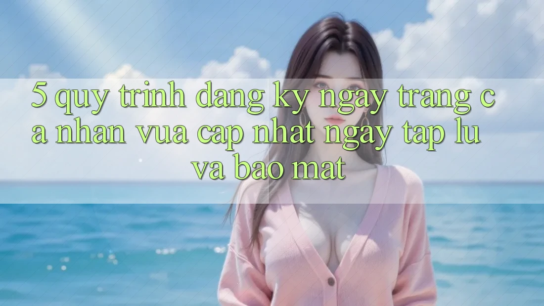 5. Quy Trình Đăng ký ngay Trang cá nhân Vừa cập nhật Ngay tắp lự và Bảo Mật 5. Quy Trình Đăng ký ngay Trang cá nhân Vừa cập nhật Ngay tắp lự và Bảo Mật