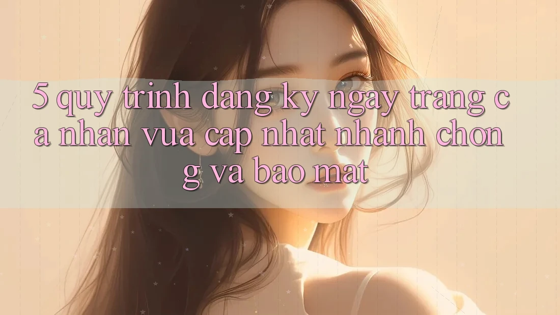 5. Quy Trình Đăng ký ngay Trang cá nhân Vừa cập nhật Nhanh chóng và Bảo Mật 5. Quy Trình Đăng ký ngay Trang cá nhân Vừa cập nhật Nhanh chóng và Bảo Mật