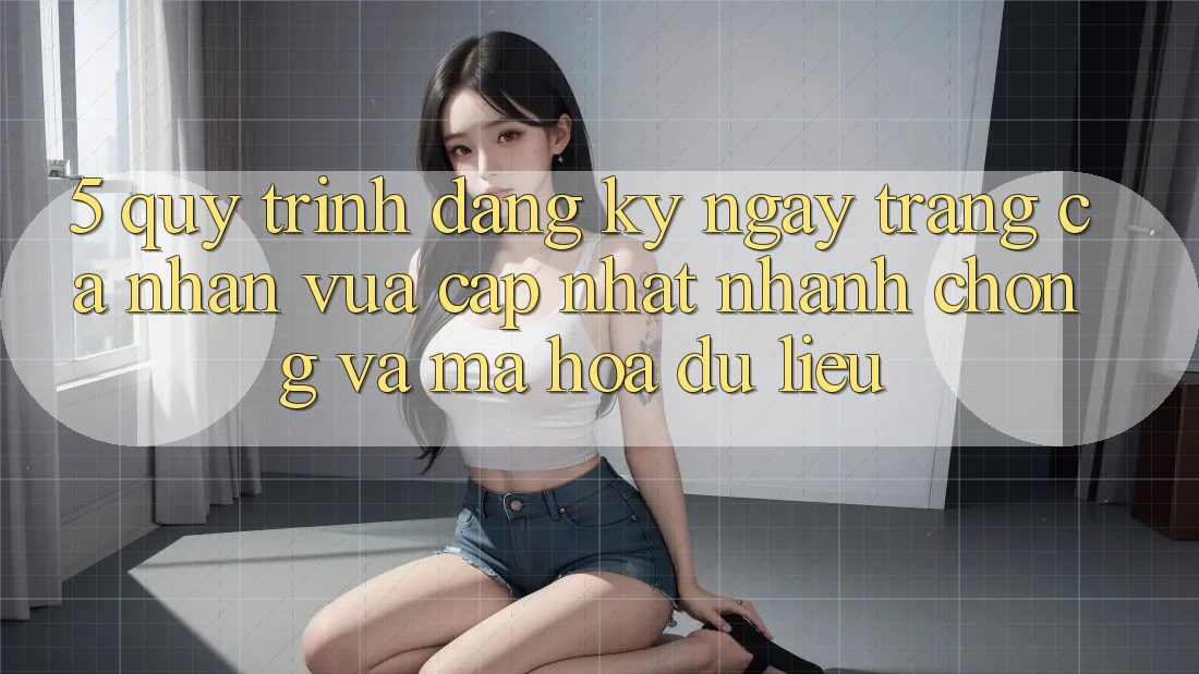 5. Quy Trình Đăng ký ngay Trang cá nhân Vừa cập nhật Nhanh chóng và Mã hóa dữ liệu