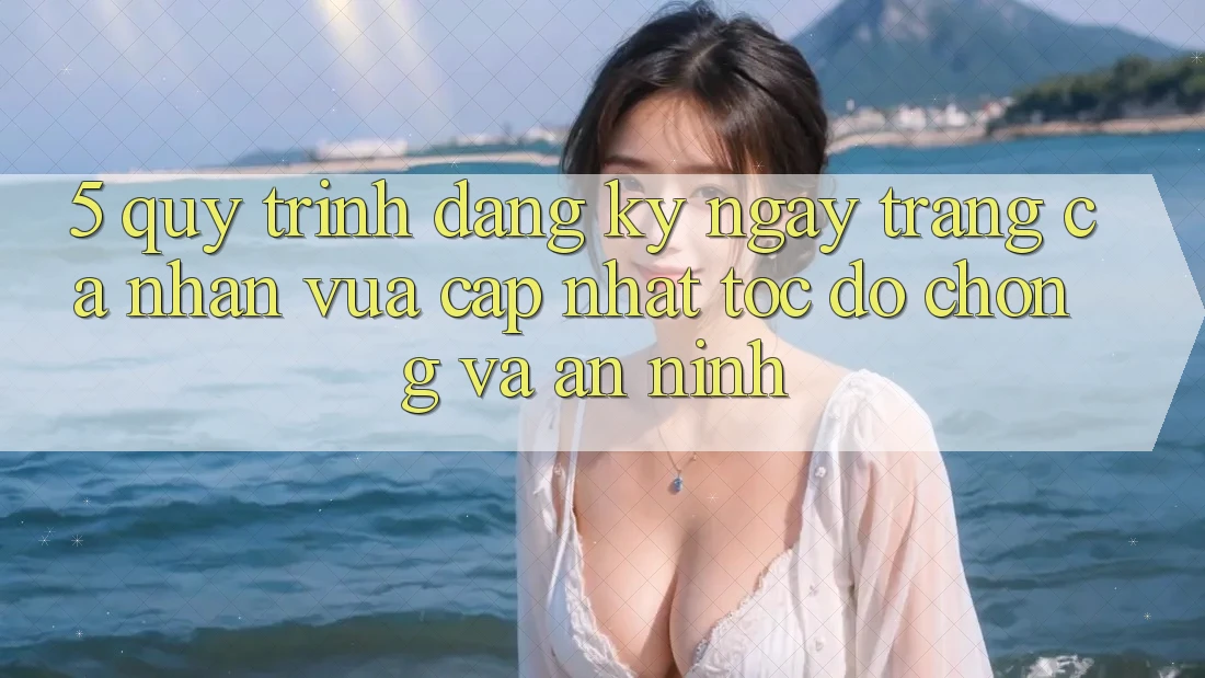 5. Quy Trình Đăng ký ngay Trang cá nhân Vừa cập nhật Tốc độ Chóng và An ninh
