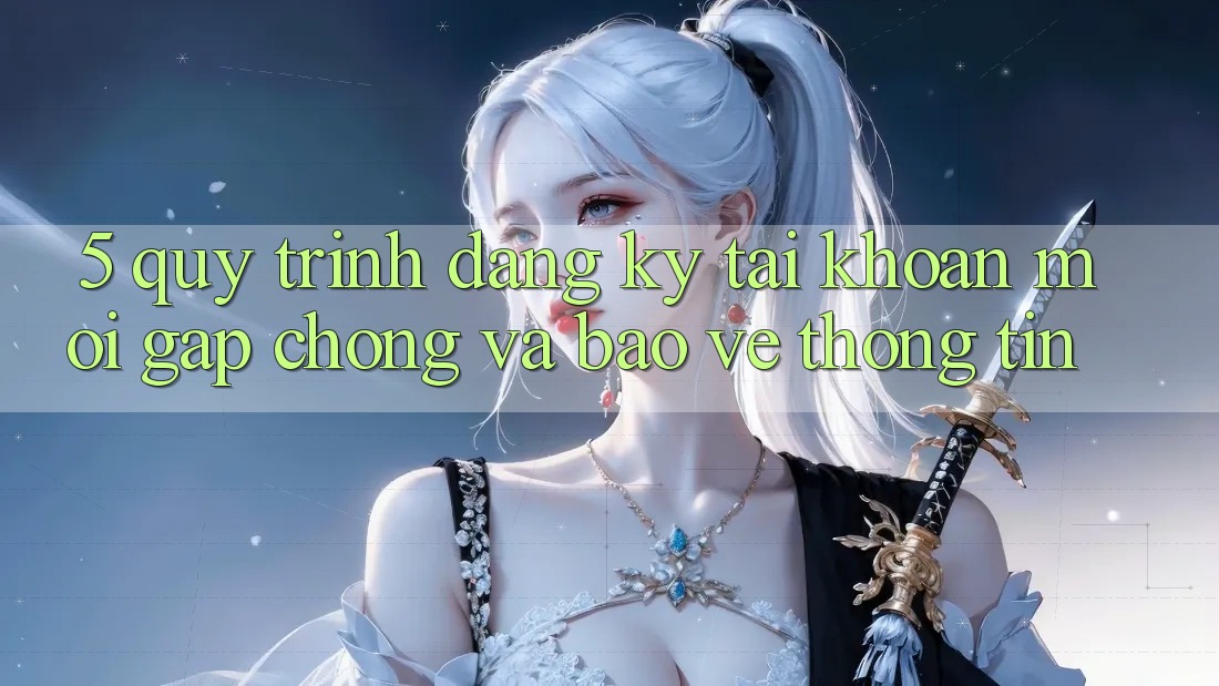 5. Quy Trình Đăng Ký Tài Khoản Mới Gấp chóng và Bảo vệ thông tin