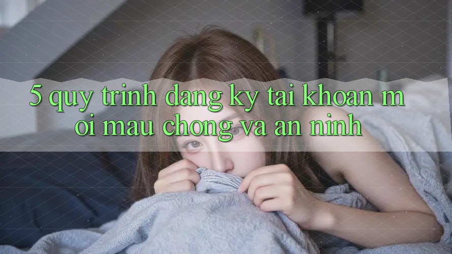 5. Quy Trình Đăng Ký Tài Khoản Mới Mau Chóng và An ninh 5. Quy Trình Đăng Ký Tài Khoản Mới Mau Chóng và An ninh