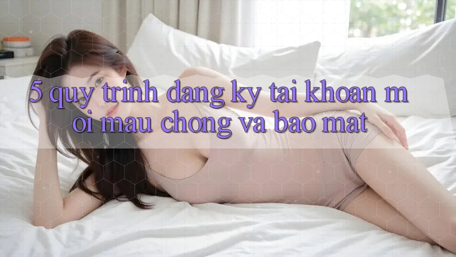 5. Quy Trình Đăng Ký Tài Khoản Mới Mau Chóng và Bảo Mật