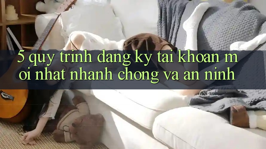 5. Quy Trình Đăng Ký Tài khoản Mới nhất Nhanh Chóng và An ninh