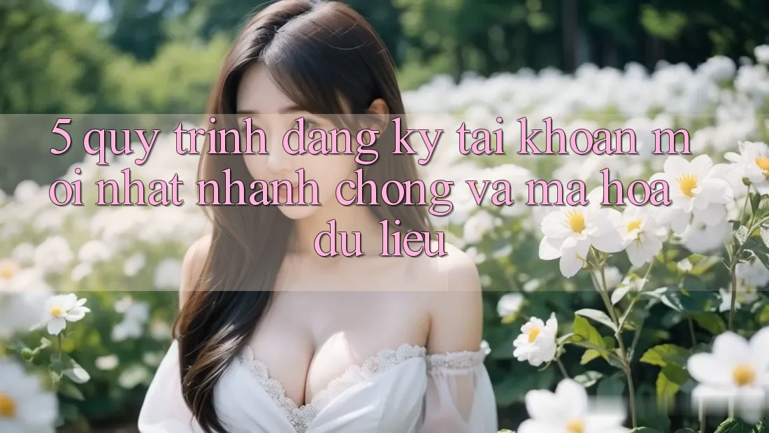 5. Quy Trình Đăng Ký Tài Khoản Mới nhất Nhanh chóng và Mã hóa dữ liệu
