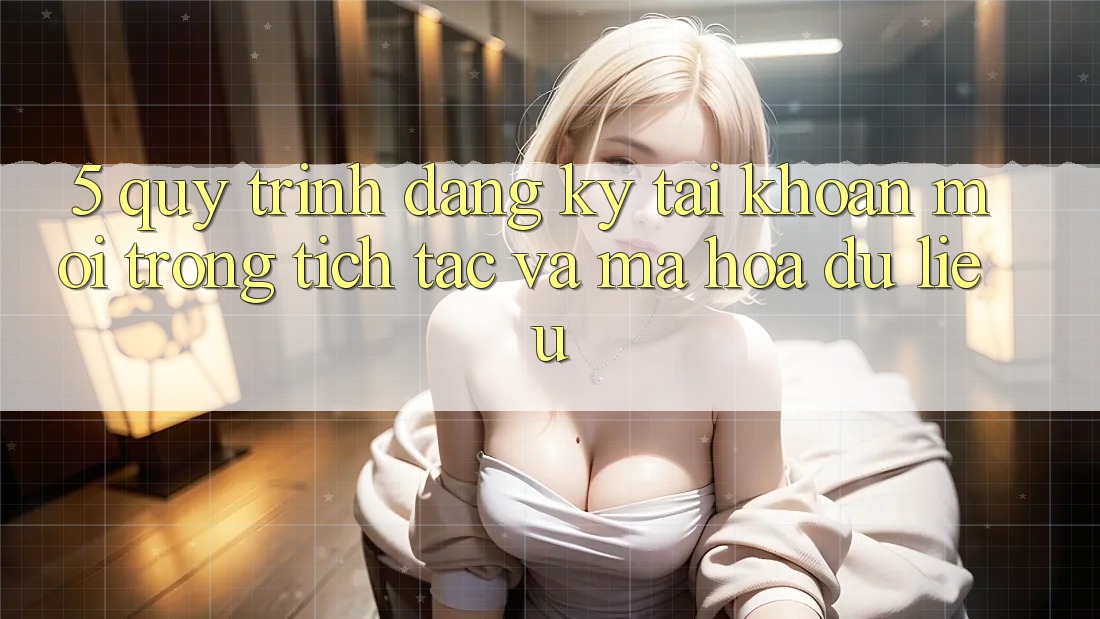 5. Quy Trình Đăng Ký Tài khoản Mới Trong tích tắc và Mã hóa dữ liệu 5. Quy Trình Đăng Ký Tài khoản Mới Trong tích tắc và Mã hóa dữ liệu