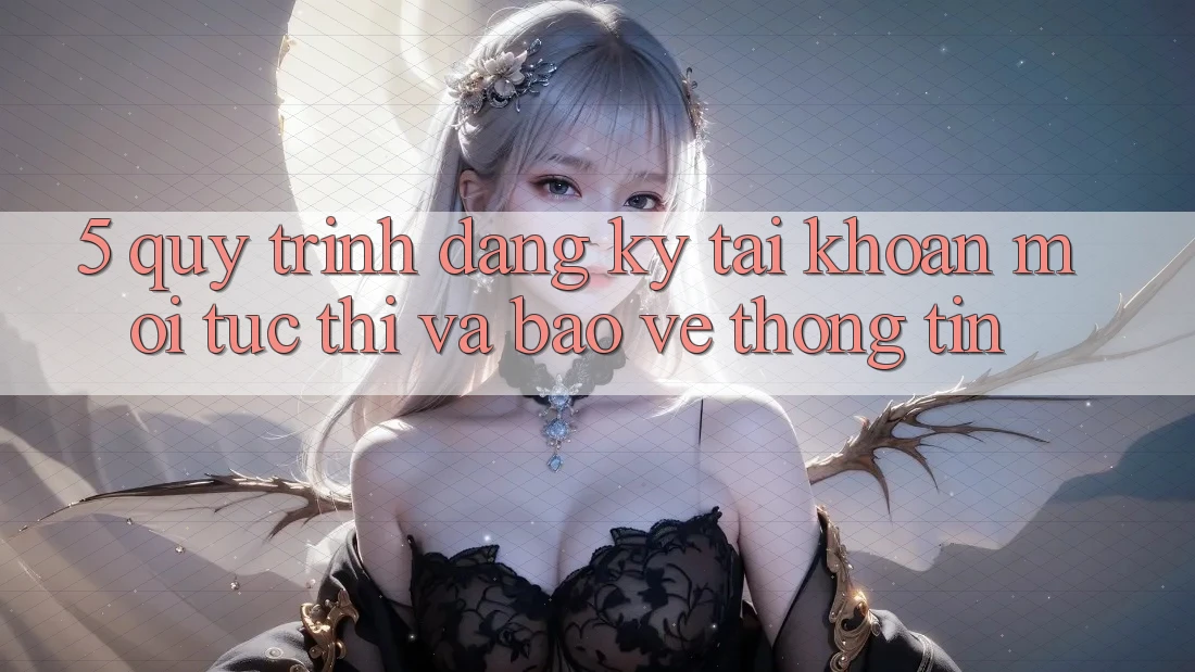 5. Quy Trình Đăng Ký Tài Khoản Mới Tức thì và Bảo vệ thông tin 5. Quy Trình Đăng Ký Tài Khoản Mới Tức thì và Bảo vệ thông tin