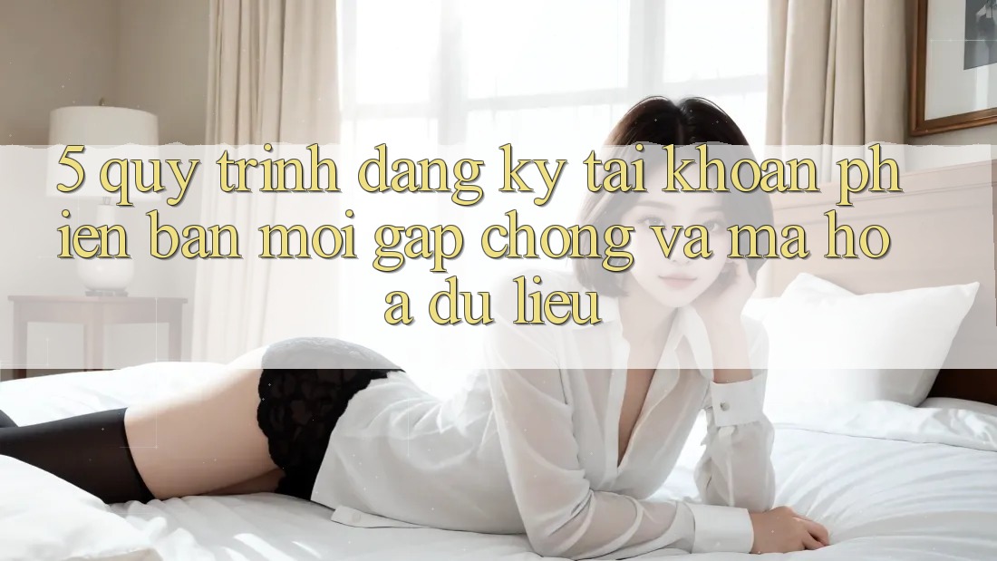 5. Quy Trình Đăng Ký Tài khoản Phiên bản mới Gấp Chóng và Mã hóa dữ liệu 5. Quy Trình Đăng Ký Tài khoản Phiên bản mới Gấp Chóng và Mã hóa dữ liệu