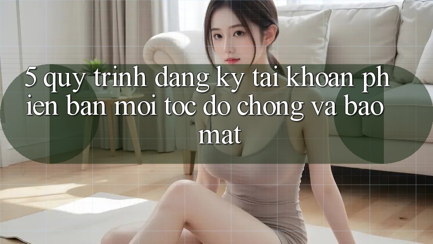 5. Quy Trình Đăng Ký Tài khoản Phiên bản mới Tốc độ Chóng và Bảo Mật 5. Quy Trình Đăng Ký Tài khoản Phiên bản mới Tốc độ Chóng và Bảo Mật